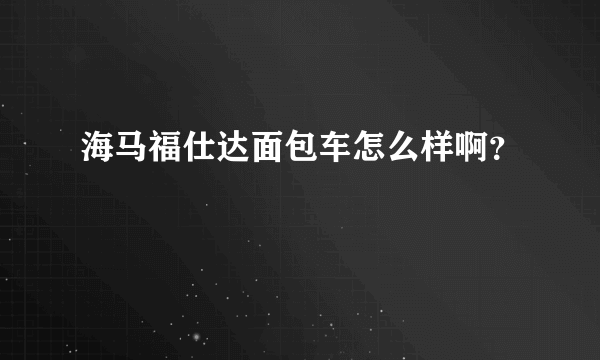 海马福仕达面包车怎么样啊？