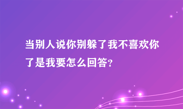 当别人说你别躲了我不喜欢你了是我要怎么回答？