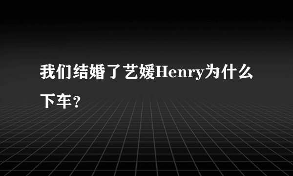 我们结婚了艺媛Henry为什么下车？