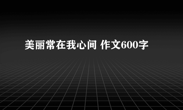 美丽常在我心间 作文600字