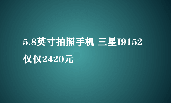 5.8英寸拍照手机 三星I9152仅仅2420元