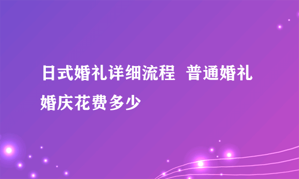 日式婚礼详细流程  普通婚礼婚庆花费多少