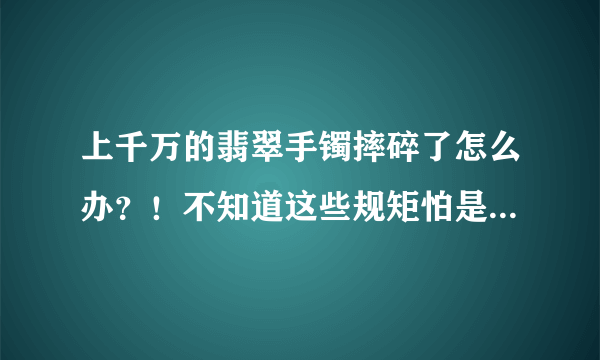 上千万的翡翠手镯摔碎了怎么办？！不知道这些规矩怕是要损失惨重