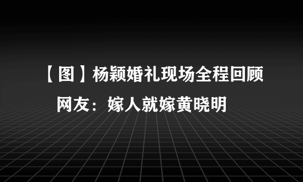 【图】杨颖婚礼现场全程回顾   网友：嫁人就嫁黄晓明