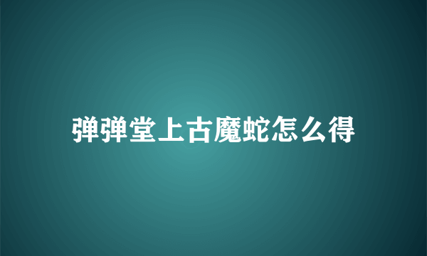 弹弹堂上古魔蛇怎么得