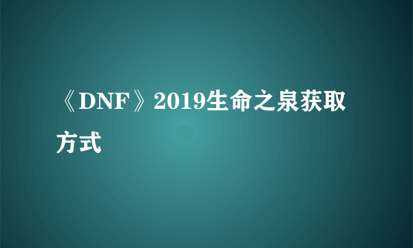 《DNF》2019生命之泉获取方式