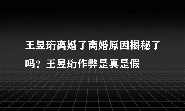 王昱珩离婚了离婚原因揭秘了吗？王昱珩作弊是真是假