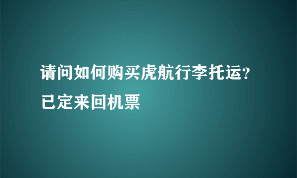 请问如何购买虎航行李托运？已定来回机票