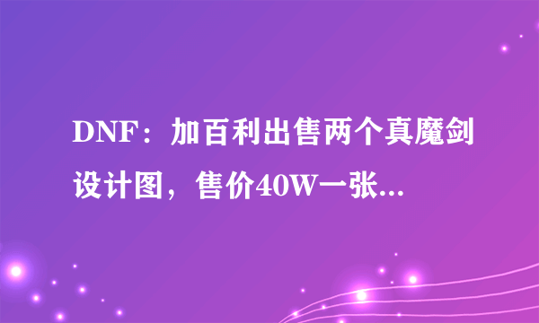 DNF：加百利出售两个真魔剑设计图，售价40W一张，请问买了会亏吗？