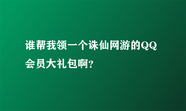 谁帮我领一个诛仙网游的QQ会员大礼包啊？