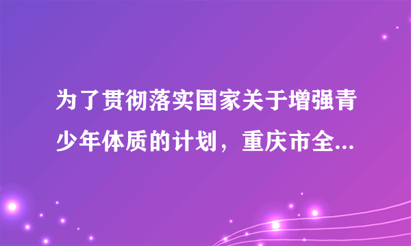 为了贯彻落实国家关于增强青少年体质的计划，重庆市全面实施了义务教育学段中小学学生“饮用奶计划”的营