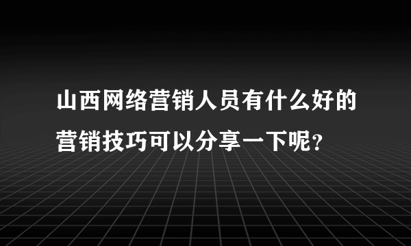 山西网络营销人员有什么好的营销技巧可以分享一下呢？