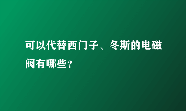 可以代替西门子、冬斯的电磁阀有哪些？