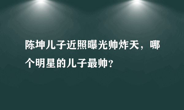 陈坤儿子近照曝光帅炸天，哪个明星的儿子最帅？