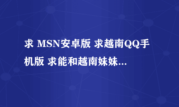 求 MSN安卓版 求越南QQ手机版 求能和越南妹妹聊天的手机软件