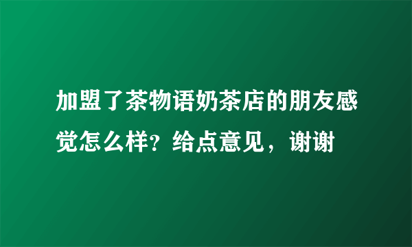 加盟了茶物语奶茶店的朋友感觉怎么样？给点意见，谢谢