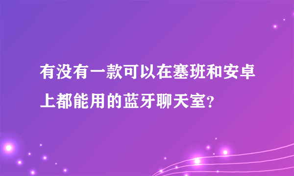 有没有一款可以在塞班和安卓上都能用的蓝牙聊天室？