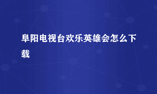 阜阳电视台欢乐英雄会怎么下载