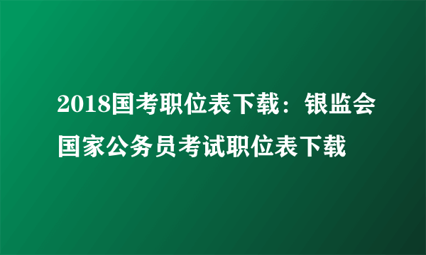 2018国考职位表下载：银监会国家公务员考试职位表下载