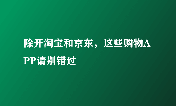 除开淘宝和京东，这些购物APP请别错过