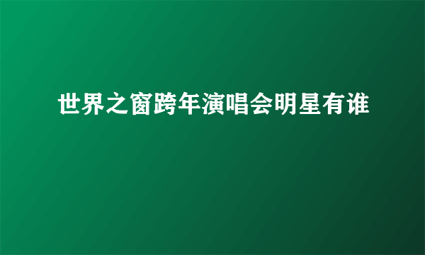 世界之窗跨年演唱会明星有谁