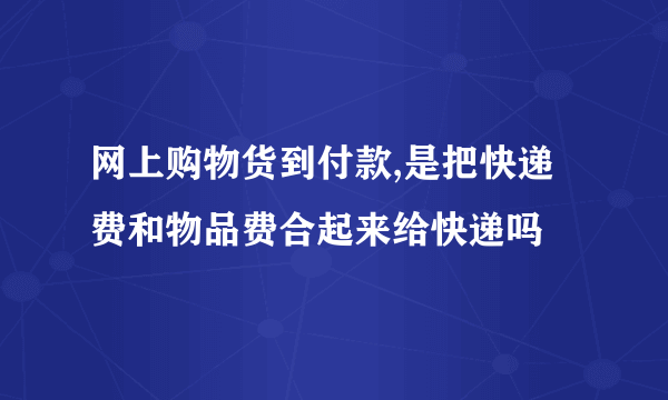 网上购物货到付款,是把快递费和物品费合起来给快递吗