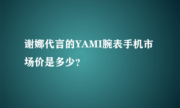 谢娜代言的YAMI腕表手机市场价是多少？