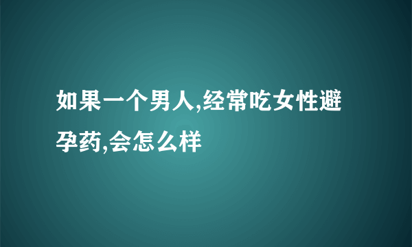 如果一个男人,经常吃女性避孕药,会怎么样