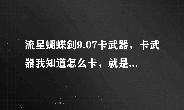 流星蝴蝶剑9.07卡武器，卡武器我知道怎么卡，就是卡不出来。会的来教教，要几率高点的。。