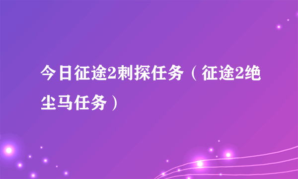 今日征途2刺探任务（征途2绝尘马任务）