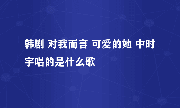 韩剧 对我而言 可爱的她 中时宇唱的是什么歌