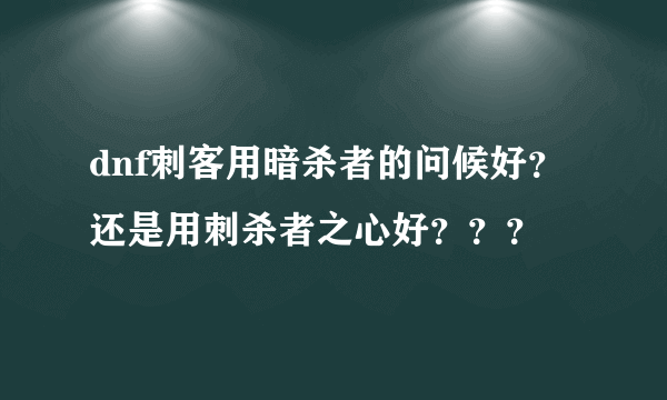 dnf刺客用暗杀者的问候好？还是用刺杀者之心好？？？