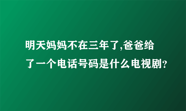 明天妈妈不在三年了,爸爸给了一个电话号码是什么电视剧？