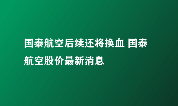 国泰航空后续还将换血 国泰航空股价最新消息