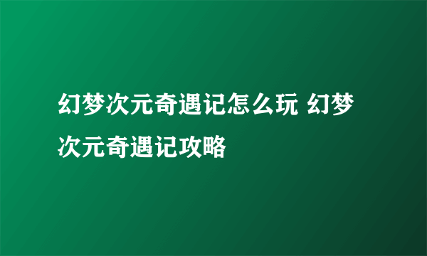 幻梦次元奇遇记怎么玩 幻梦次元奇遇记攻略