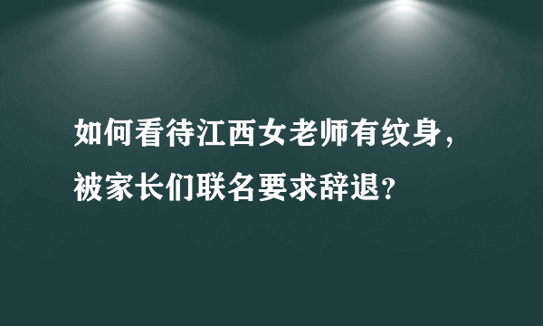 如何看待江西女老师有纹身，被家长们联名要求辞退？