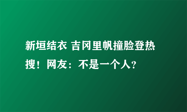 新垣结衣 吉冈里帆撞脸登热搜！网友：不是一个人？