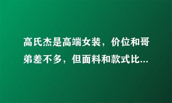 高氏杰是高端女装，价位和哥弟差不多，但面料和款式比哥弟好这个公司好象不支持网上销售。看看他们的网站