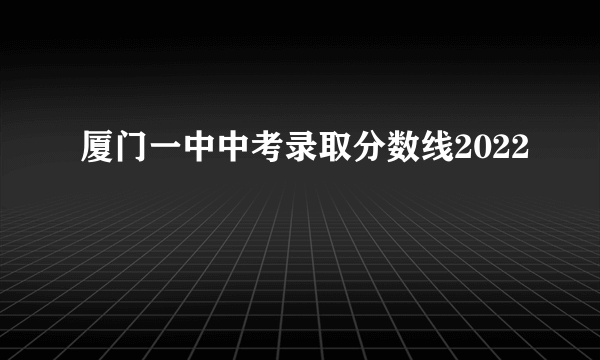 厦门一中中考录取分数线2022