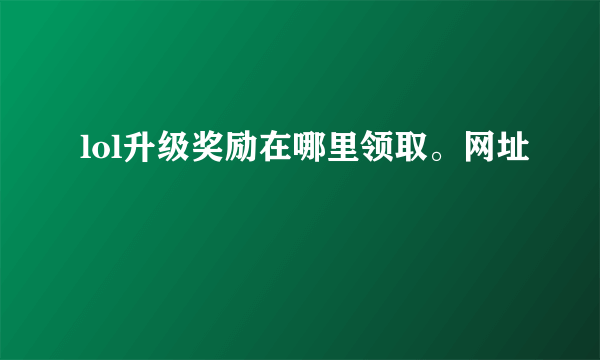 lol升级奖励在哪里领取。网址