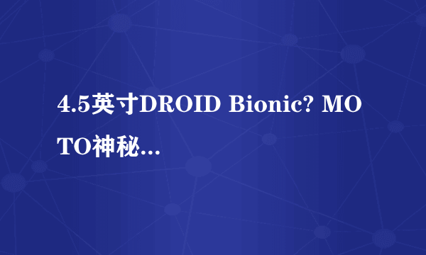 4.5英寸DROID Bionic? MOTO神秘新机亮相