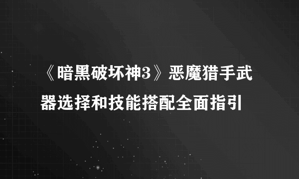 《暗黑破坏神3》恶魔猎手武器选择和技能搭配全面指引