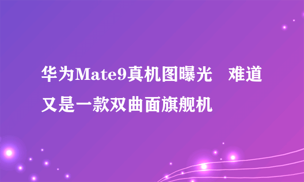 华为Mate9真机图曝光   难道又是一款双曲面旗舰机