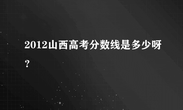 2012山西高考分数线是多少呀？