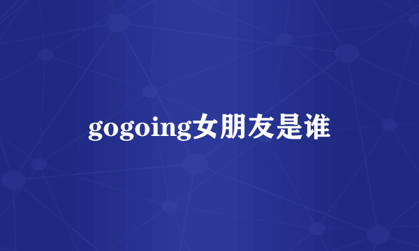 gogoing女朋友是谁