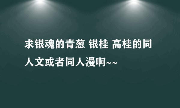 求银魂的青葱 银桂 高桂的同人文或者同人漫啊~~