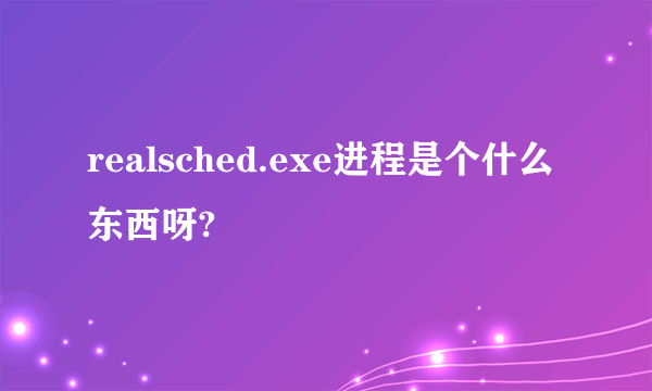 realsched.exe进程是个什么东西呀?