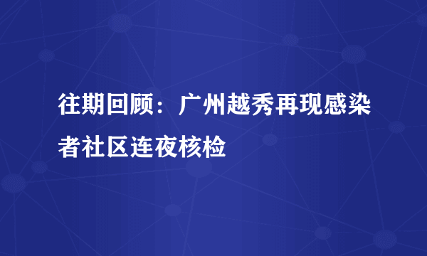 往期回顾：广州越秀再现感染者社区连夜核检