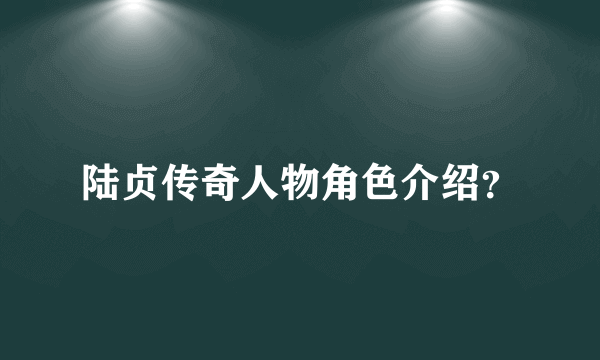 陆贞传奇人物角色介绍？