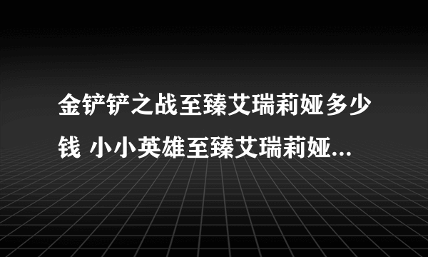 金铲铲之战至臻艾瑞莉娅多少钱 小小英雄至臻艾瑞莉娅价格介绍